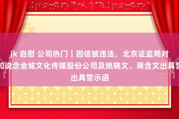 jk 自慰 公司热门｜因信披违法，北京证监局对北京和说念金城文化传媒股份公司及姚晓文、蒋含文出具警示函