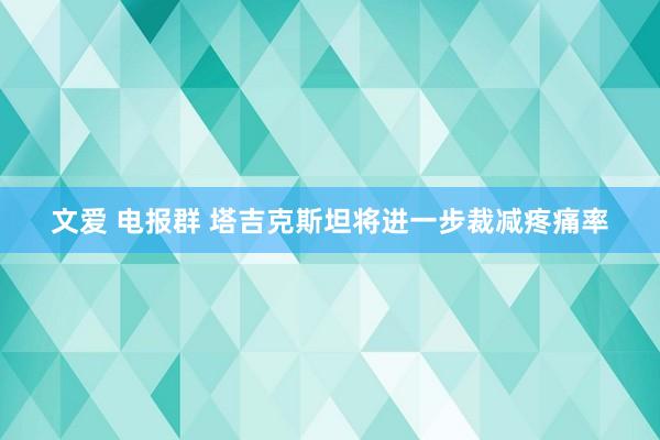 文爱 电报群 塔吉克斯坦将进一步裁减疼痛率