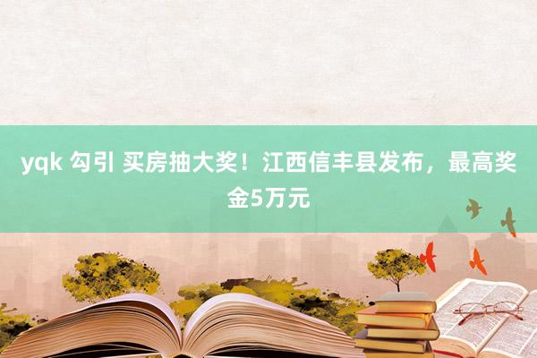 yqk 勾引 买房抽大奖！江西信丰县发布，最高奖金5万元