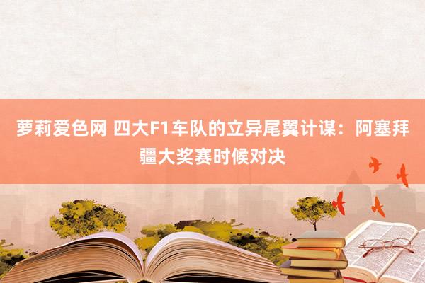 萝莉爱色网 四大F1车队的立异尾翼计谋：阿塞拜疆大奖赛时候对决