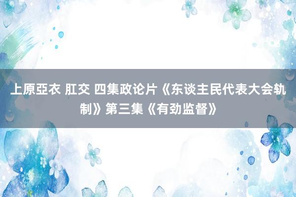 上原亞衣 肛交 四集政论片《东谈主民代表大会轨制》第三集《有劲监督》