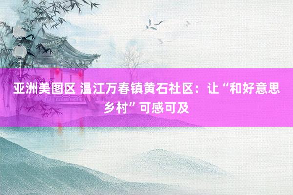 亚洲美图区 温江万春镇黄石社区：让“和好意思乡村”可感可及