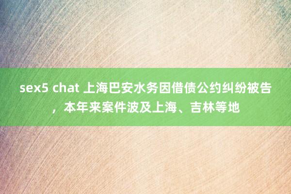 sex5 chat 上海巴安水务因借债公约纠纷被告，本年来案件波及上海、吉林等地