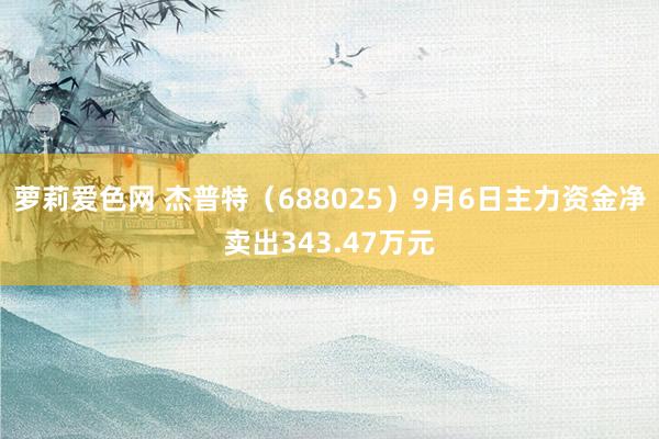 萝莉爱色网 杰普特（688025）9月6日主力资金净卖出343.47万元