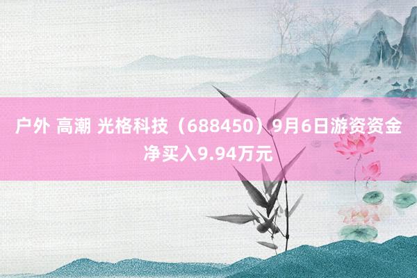 户外 高潮 光格科技（688450）9月6日游资资金净买入9.94万元