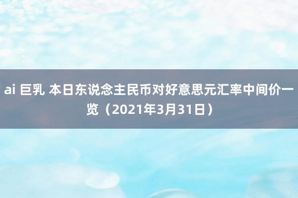 ai 巨乳 本日东说念主民币对好意思元汇率中间价一览（2021年3月31日）