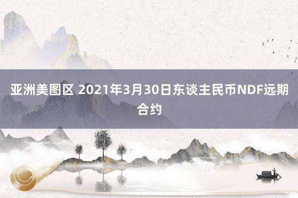 亚洲美图区 2021年3月30日东谈主民币NDF远期合约