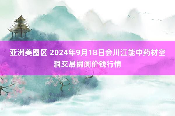 亚洲美图区 2024年9月18日会川江能中药材空洞交易阛阓价钱行情