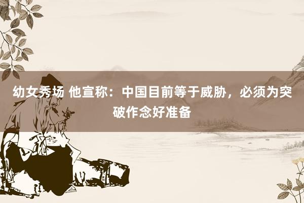 幼女秀场 他宣称：中国目前等于威胁，必须为突破作念好准备