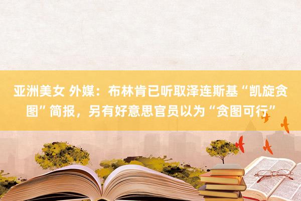 亚洲美女 外媒：布林肯已听取泽连斯基“凯旋贪图”简报，另有好意思官员以为“贪图可行”