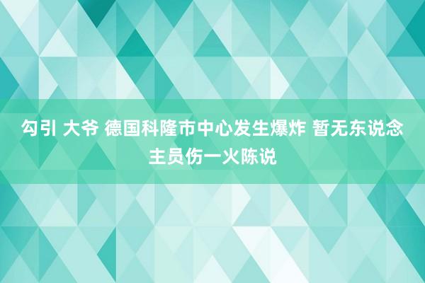 勾引 大爷 德国科隆市中心发生爆炸 暂无东说念主员伤一火陈说