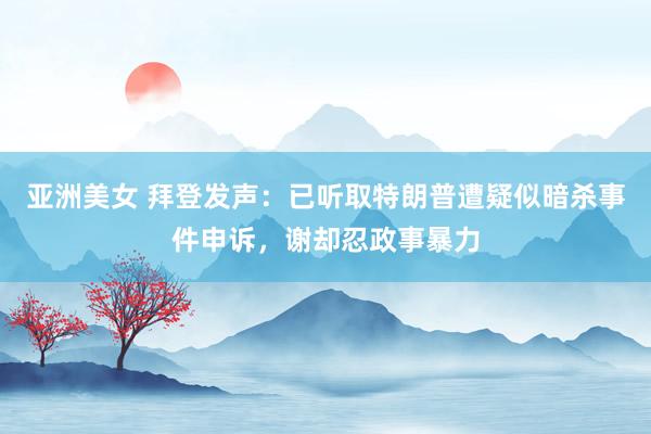 亚洲美女 拜登发声：已听取特朗普遭疑似暗杀事件申诉，谢却忍政事暴力