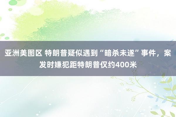 亚洲美图区 特朗普疑似遇到“暗杀未遂”事件，案发时嫌犯距特朗普仅约400米