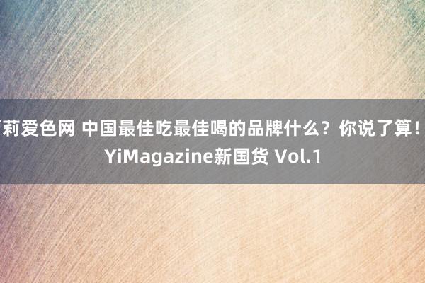 萝莉爱色网 中国最佳吃最佳喝的品牌什么？你说了算！丨YiMagazine新国货 Vol.1