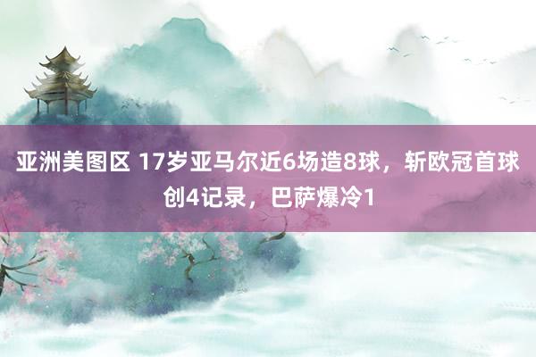 亚洲美图区 17岁亚马尔近6场造8球，斩欧冠首球创4记录，巴萨爆冷1