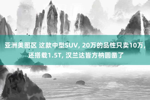 亚洲美图区 这款中型SUV， 20万的品性只卖10万， 还搭载1.5T， 汉兰达皆方枘圆凿了