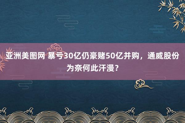 亚洲美图网 暴亏30亿仍豪赌50亿并购，通威股份为奈何此汗漫？