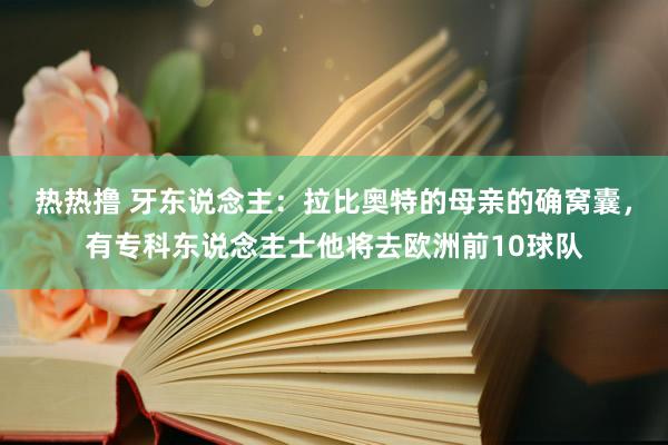 热热撸 牙东说念主：拉比奥特的母亲的确窝囊，有专科东说念主士他将去欧洲前10球队