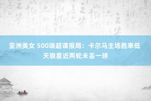 亚洲美女 500瑞超谍报局：卡尔马主场胜率低 天狼星近两轮未丢一球