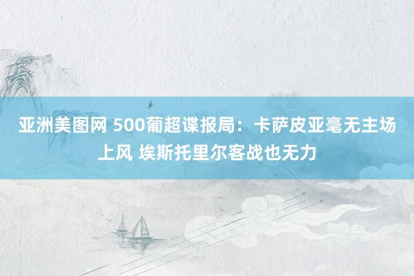 亚洲美图网 500葡超谍报局：卡萨皮亚毫无主场上风 埃斯托里尔客战也无力