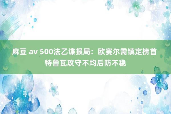 麻豆 av 500法乙谍报局：欧赛尔需镇定榜首 特鲁瓦攻守不均后防不稳