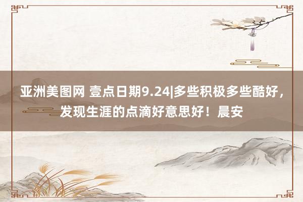 亚洲美图网 壹点日期9.24|多些积极多些酷好，发现生涯的点滴好意思好！晨安