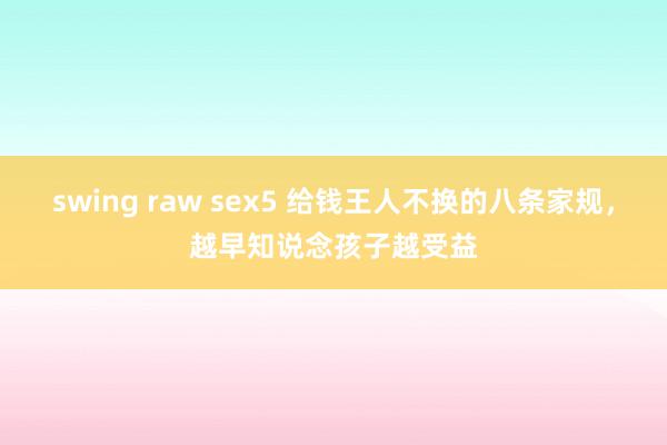 swing raw sex5 给钱王人不换的八条家规，越早知说念孩子越受益