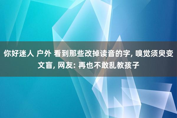 你好迷人 户外 看到那些改掉读音的字， 嗅觉须臾变文盲， 网友: 再也不敢乱教孩子