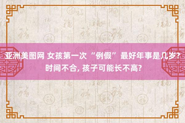 亚洲美图网 女孩第一次 “例假” 最好年事是几岁? 时间不合， 孩子可能长不高?