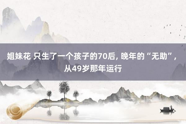 姐妹花 只生了一个孩子的70后， 晚年的“无助”， 从49岁那年运行