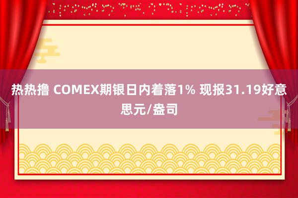 热热撸 COMEX期银日内着落1% 现报31.19好意思元/盎司