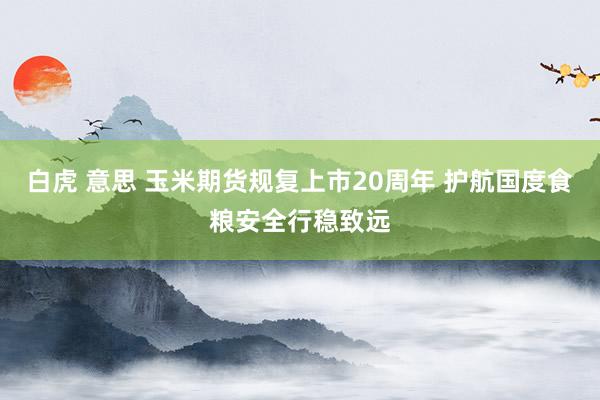 白虎 意思 玉米期货规复上市20周年 护航国度食粮安全行稳致远