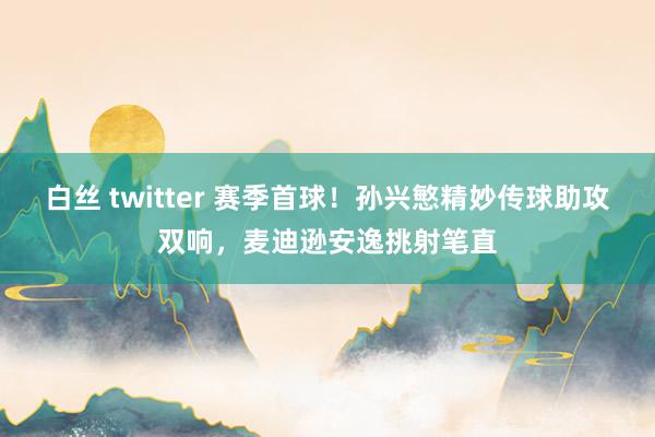 白丝 twitter 赛季首球！孙兴慜精妙传球助攻双响，麦迪逊安逸挑射笔直