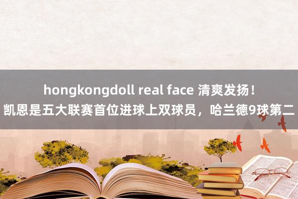 hongkongdoll real face 清爽发扬！凯恩是五大联赛首位进球上双球员，哈兰德9球第二