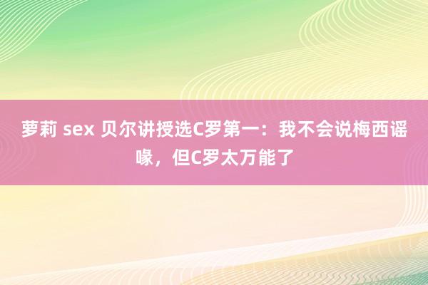 萝莉 sex 贝尔讲授选C罗第一：我不会说梅西谣喙，但C罗太万能了