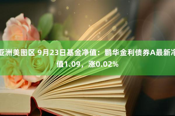 亚洲美图区 9月23日基金净值：鹏华金利债券A最新净值1.09，涨0.02%