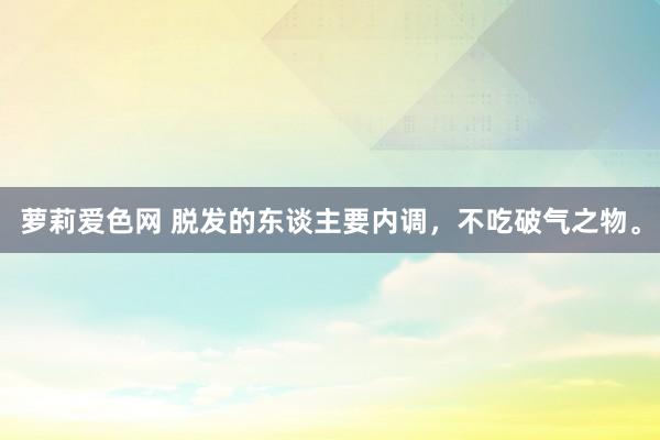 萝莉爱色网 脱发的东谈主要内调，不吃破气之物。