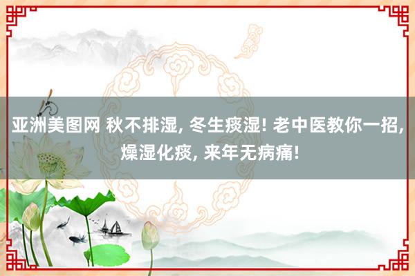 亚洲美图网 秋不排湿， 冬生痰湿! 老中医教你一招， 燥湿化痰， 来年无病痛!