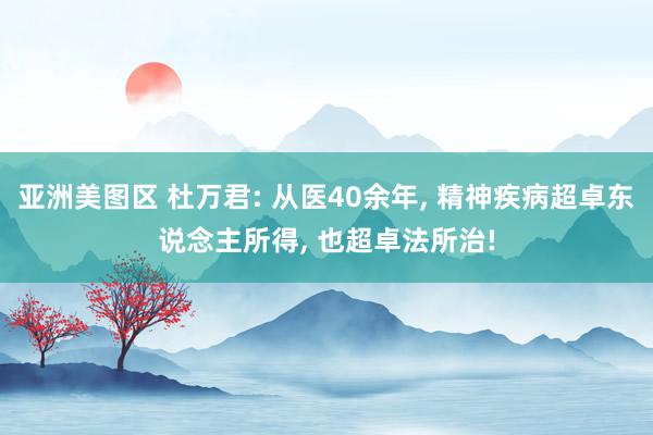 亚洲美图区 杜万君: 从医40余年， 精神疾病超卓东说念主所得， 也超卓法所治!