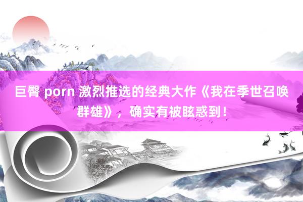 巨臀 porn 激烈推选的经典大作《我在季世召唤群雄》，确实有被眩惑到！