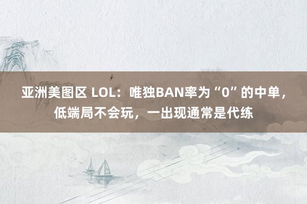 亚洲美图区 LOL：唯独BAN率为“0”的中单，低端局不会玩，一出现通常是代练