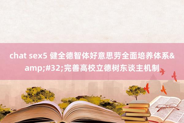 chat sex5 健全德智体好意思劳全面培养体系&#32;完善高校立德树东谈主机制