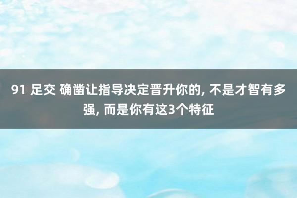 91 足交 确凿让指导决定晋升你的， 不是才智有多强， 而是你有这3个特征