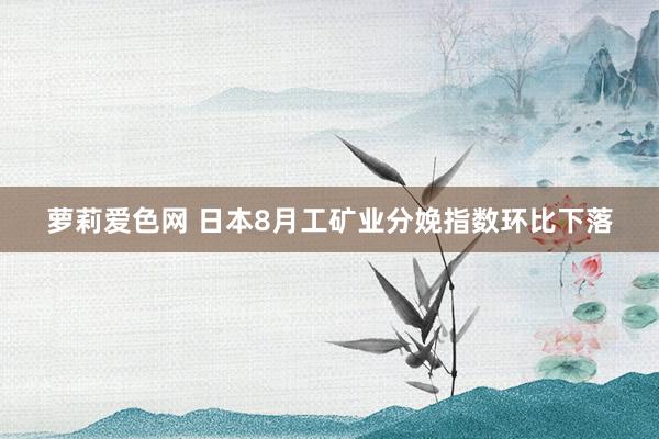 萝莉爱色网 日本8月工矿业分娩指数环比下落