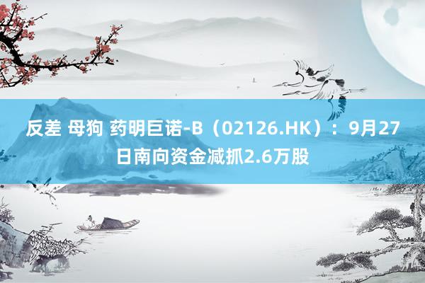 反差 母狗 药明巨诺-B（02126.HK）：9月27日南向资金减抓2.6万股