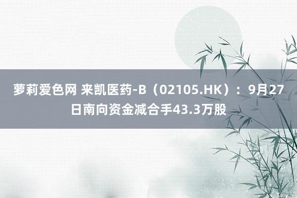 萝莉爱色网 来凯医药-B（02105.HK）：9月27日南向资金减合手43.3万股