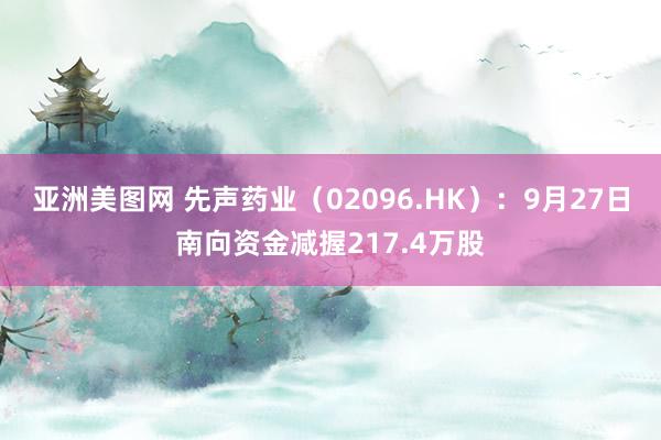 亚洲美图网 先声药业（02096.HK）：9月27日南向资金减握217.4万股