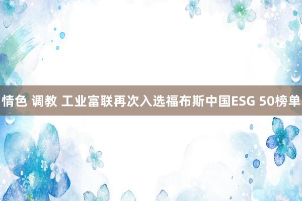 情色 调教 工业富联再次入选福布斯中国ESG 50榜单