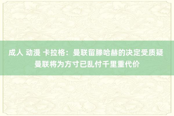 成人 动漫 卡拉格：曼联留滕哈赫的决定受质疑 曼联将为方寸已乱付千里重代价