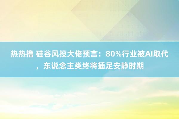 热热撸 硅谷风投大佬预言：80%行业被AI取代，东说念主类终将插足安静时期